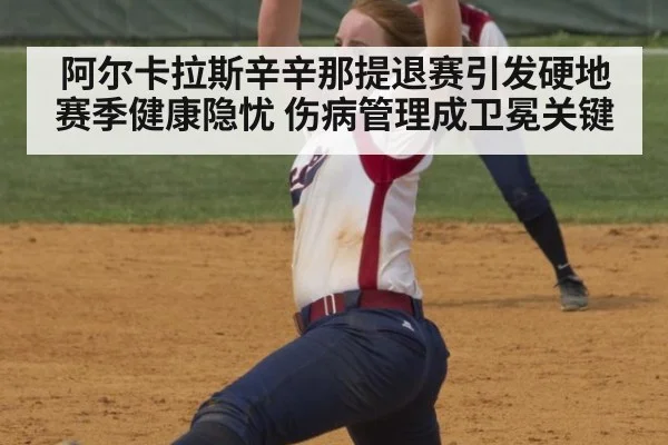 阿尔卡拉斯辛辛那提退赛引发硬地赛季健康隐忧 伤病管理成卫冕关键