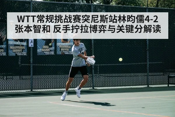 WTT常规挑战赛突尼斯站林昀儒4-2张本智和 反手拧拉博弈与关键分解读