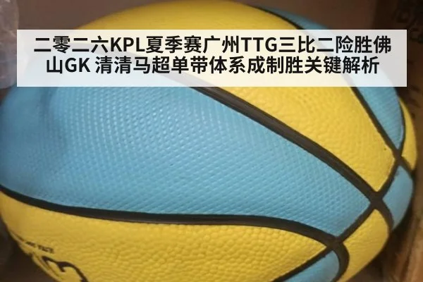 二零二六KPL夏季赛广州TTG三比二险胜佛山GK 清清马超单带体系成制胜关键解析