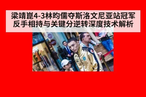 梁靖崑4-3林昀儒夺斯洛文尼亚站冠军 反手相持与关键分逆转深度技术解析