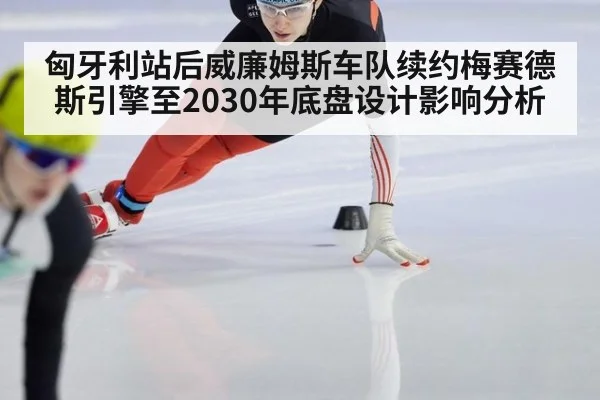 匈牙利站后威廉姆斯车队续约梅赛德斯引擎至2030年底盘设计影响分析