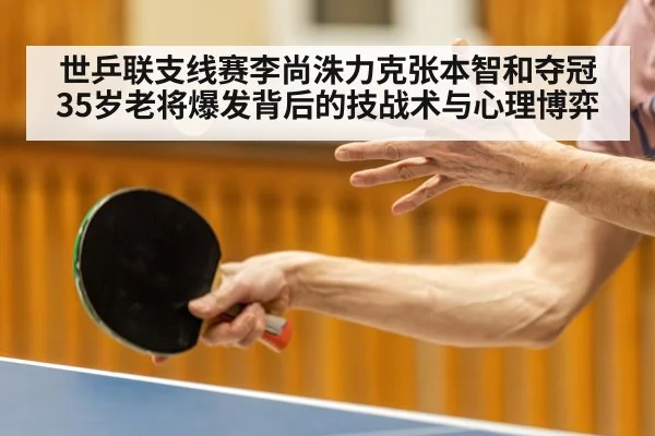 世乒联支线赛李尚洙力克张本智和夺冠 35岁老将爆发背后的技战术与心理博弈 - kaiyun