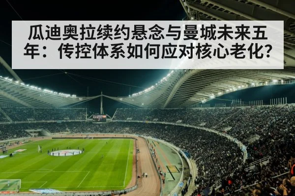 瓜迪奥拉续约悬念与曼城未来五年：传控体系如何应对核心老化？
