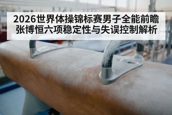 2026世界体操锦标赛男子全能前瞻 张博恒六项稳定性与失误控制解析