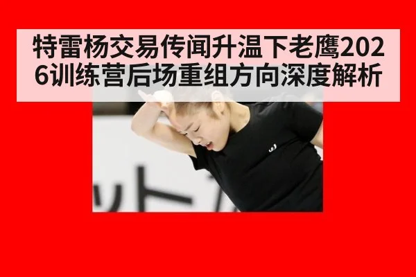特雷杨交易传闻升温下老鹰2026训练营后场重组方向深度解析