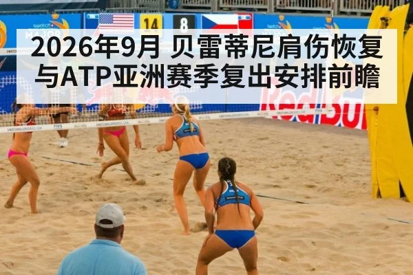 2026年9月 贝雷蒂尼肩伤恢复与ATP亚洲赛季复出安排前瞻