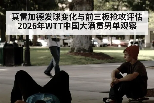 莫雷加德发球变化与前三板抢攻评估 2026年WTT中国大满贯男单观察